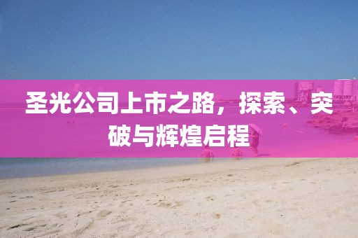 圣光公司上市之路，探索、突破与辉煌启程