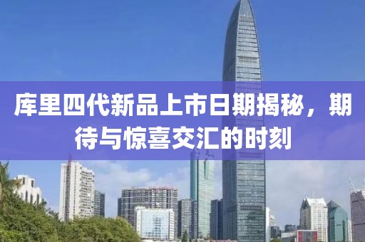 库里四代新品上市日期揭秘，期待与惊喜交汇的时刻