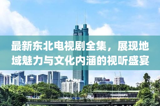 最新东北电视剧全集，展现地域魅力与文化内涵的视听盛宴