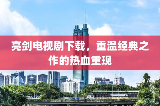 亮剑电视剧下载，重温经典之作的热血重现