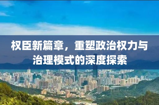 权臣新篇章，重塑政治权力与治理模式的深度探索