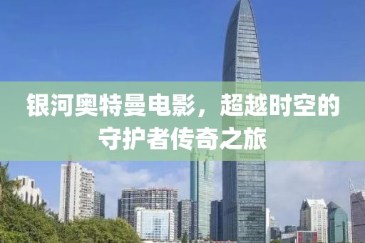 银河奥特曼电影，超越时空的守护者传奇之旅