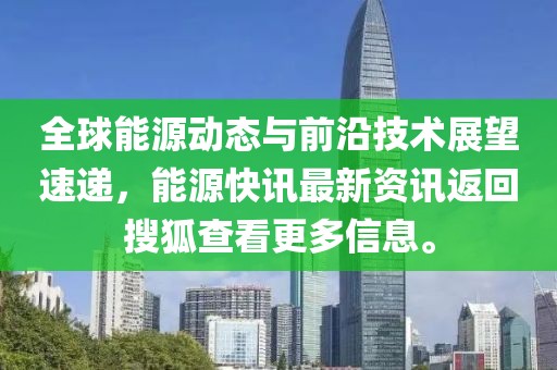 全球能源动态与前沿技术展望速递，能源快讯最新资讯返回搜狐查看更多信息。