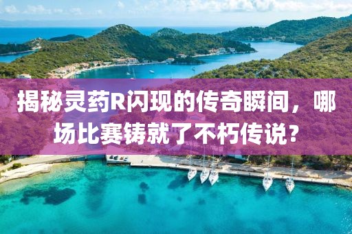揭秘灵药R闪现的传奇瞬间，哪场比赛铸就了不朽传说？