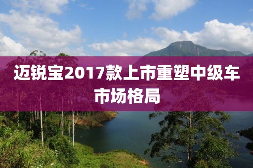迈锐宝2017款上市重塑中级车市场格局