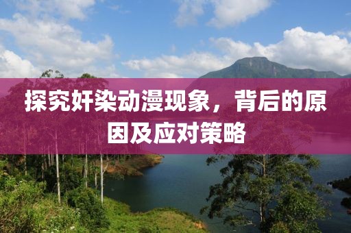 探究奸染动漫现象，背后的原因及应对策略
