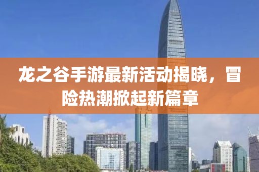 龙之谷手游最新活动揭晓，冒险热潮掀起新篇章