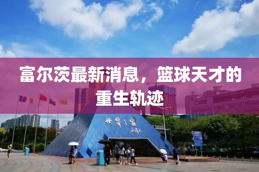 富尔茨最新消息，篮球天才的重生轨迹