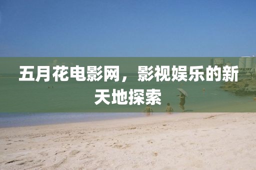 五月花电影网，影视娱乐的新天地探索