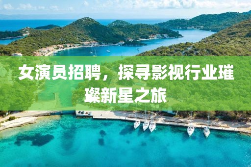 女演员招聘，探寻影视行业璀璨新星之旅