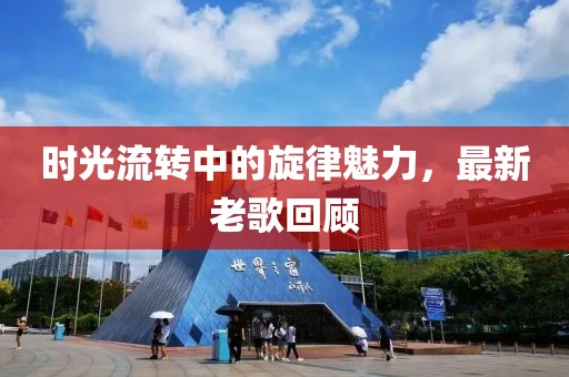 时光流转中的旋律魅力，最新老歌回顾