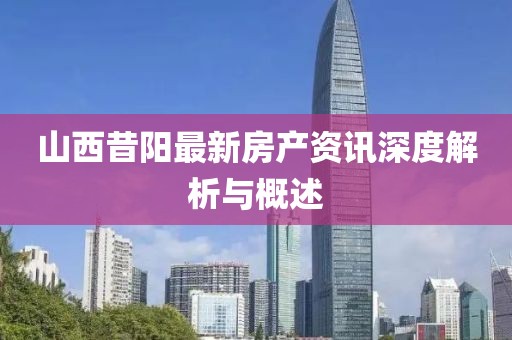 山西昔阳最新房产资讯深度解析与概述