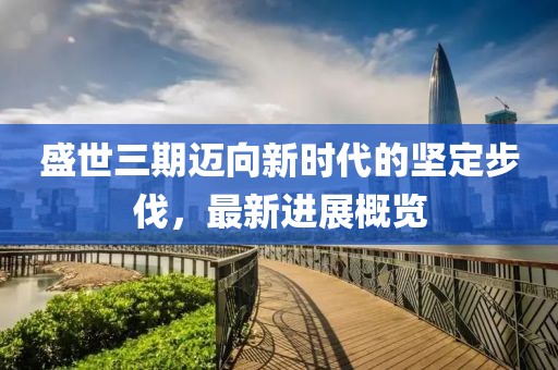 盛世三期迈向新时代的坚定步伐，最新进展概览