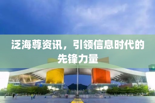 泛海尊资讯，引领信息时代的先锋力量