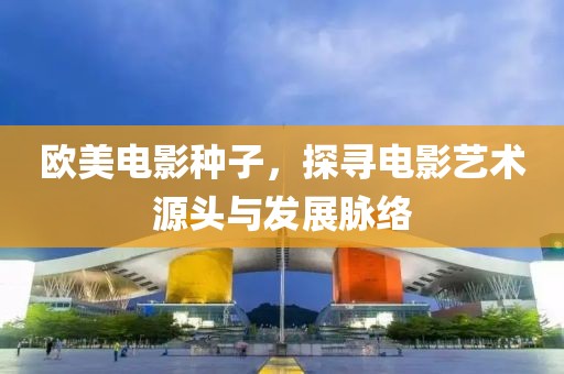 欧美电影种子，探寻电影艺术源头与发展脉络