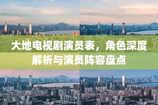 大地电视剧演员表，角色深度解析与演员阵容盘点