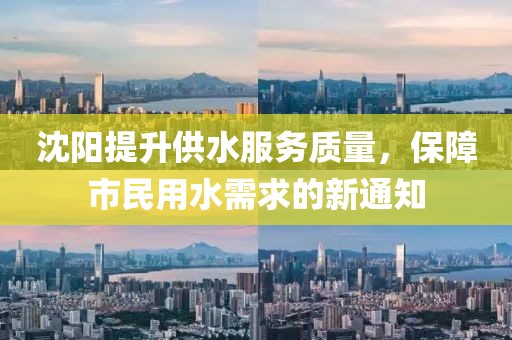 沈阳提升供水服务质量，保障市民用水需求的新通知