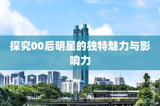探究00后明星的独特魅力与影响力