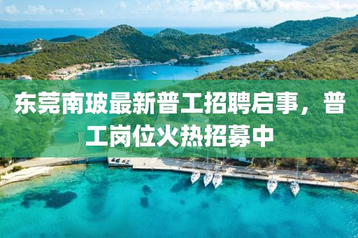 东莞南玻最新普工招聘启事，普工岗位火热招募中