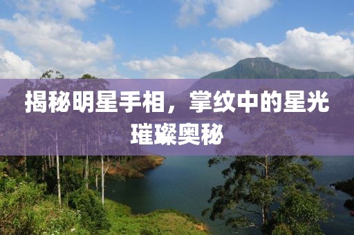 揭秘明星手相，掌纹中的星光璀璨奥秘