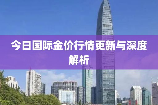 今日国际金价行情更新与深度解析