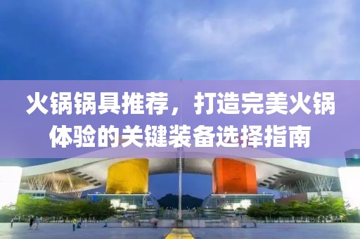 火锅锅具推荐，打造完美火锅体验的关键装备选择指南