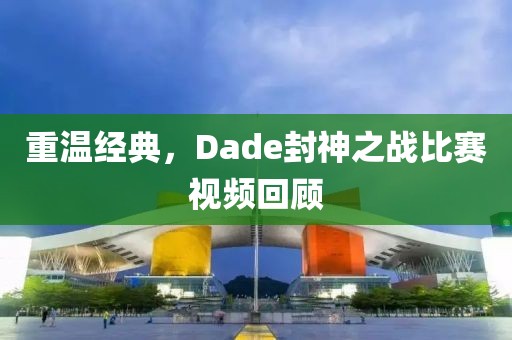 重温经典，Dade封神之战比赛视频回顾
