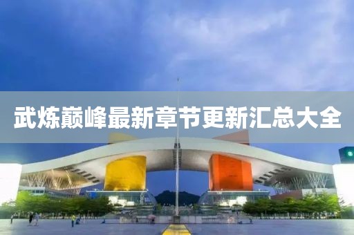 武炼巅峰最新章节更新汇总大全