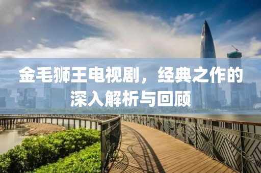 金毛狮王电视剧，经典之作的深入解析与回顾