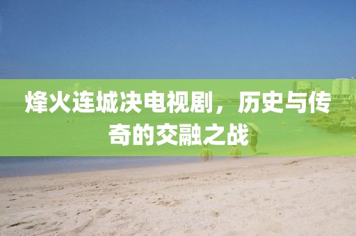 烽火连城决电视剧，历史与传奇的交融之战