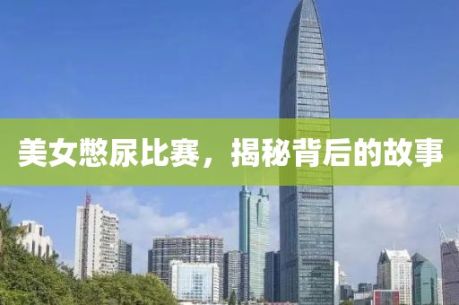 美女憋尿比赛，揭秘背后的故事