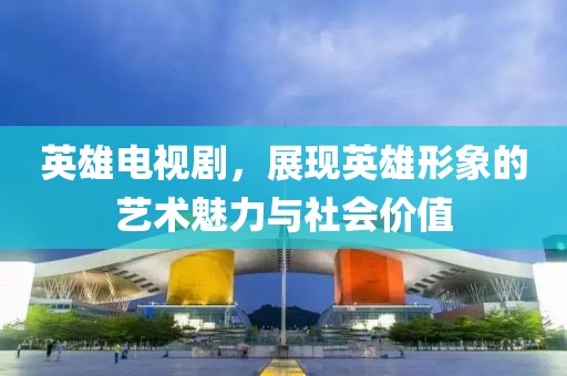 英雄电视剧，展现英雄形象的艺术魅力与社会价值