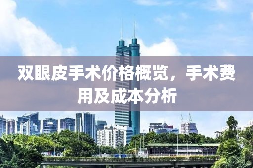 双眼皮手术价格概览，手术费用及成本分析