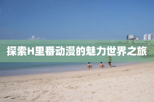 探索H里番动漫的魅力世界之旅