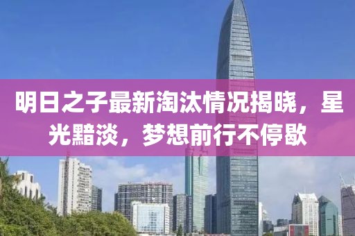 明日之子最新淘汰情况揭晓，星光黯淡，梦想前行不停歇