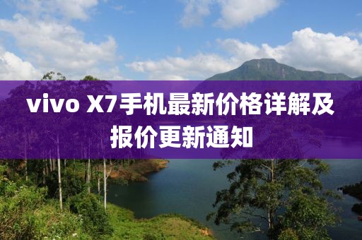 vivo X7手机最新价格详解及报价更新通知