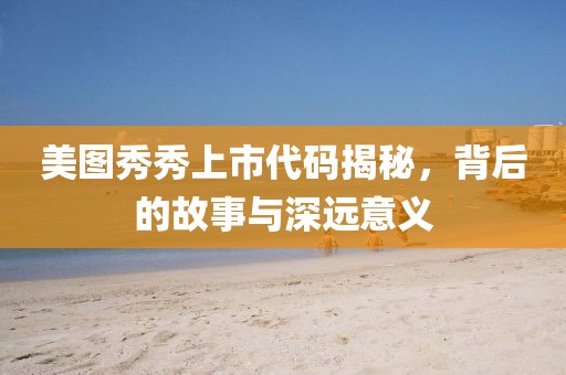 美图秀秀上市代码揭秘，背后的故事与深远意义