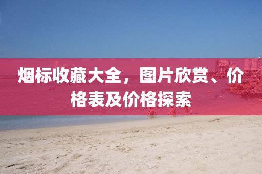 烟标收藏大全，图片欣赏、价格表及价格探索