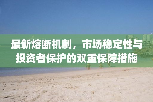 最新熔断机制，市场稳定性与投资者保护的双重保障措施