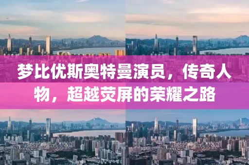 梦比优斯奥特曼演员，传奇人物，超越荧屏的荣耀之路