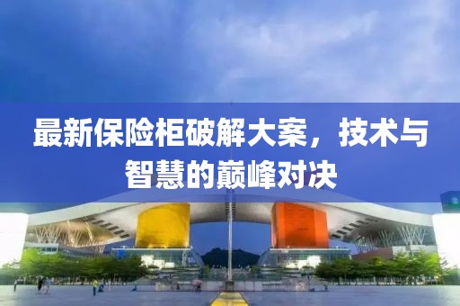 最新保险柜破解大案，技术与智慧的巅峰对决