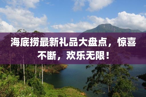 海底捞最新礼品大盘点，惊喜不断，欢乐无限！