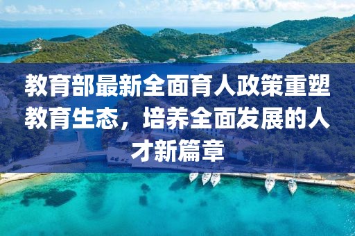 教育部最新全面育人政策重塑教育生态，培养全面发展的人才新篇章