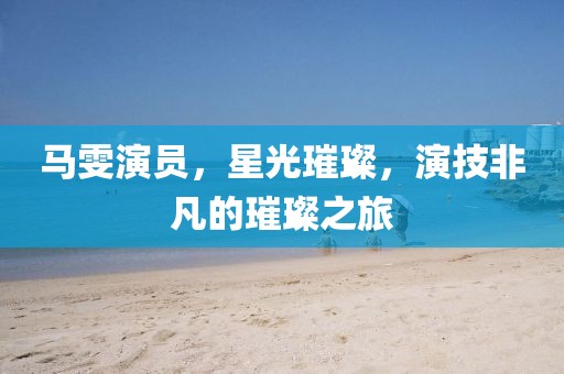 马雯演员，星光璀璨，演技非凡的璀璨之旅