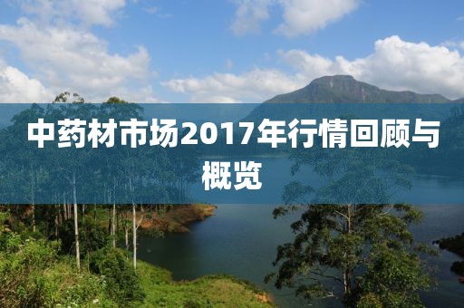 中药材市场2017年行情回顾与概览