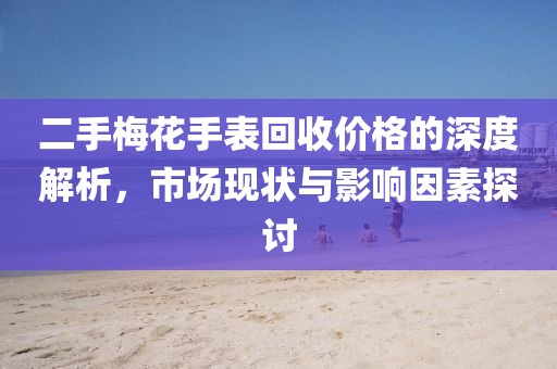 二手梅花手表回收价格的深度解析，市场现状与影响因素探讨