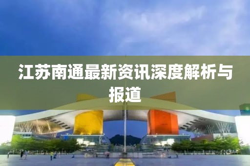 江苏南通最新资讯深度解析与报道