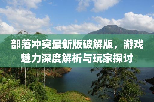 部落冲突最新版破解版，游戏魅力深度解析与玩家探讨