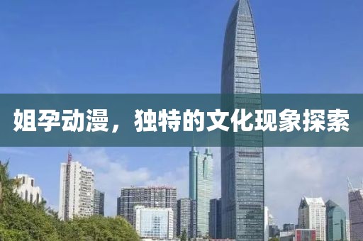 姐孕动漫，独特的文化现象探索