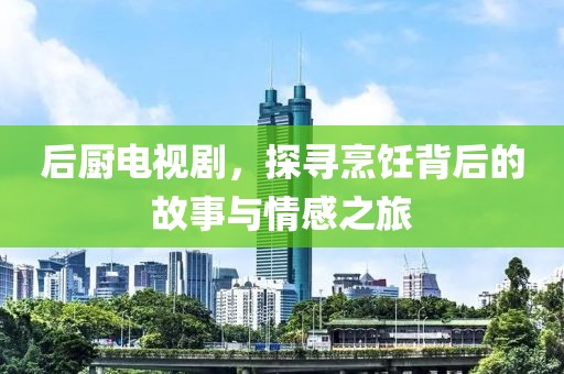 后厨电视剧，探寻烹饪背后的故事与情感之旅